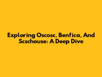 Exploring Oscosc, Benfica, And Scschouse: A Deep Dive