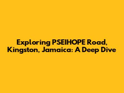 Exploring PSEIHOPE Road, Kingston, Jamaica: A Deep Dive