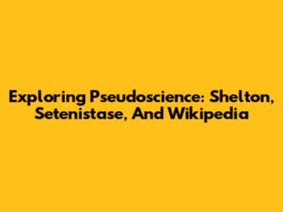 Exploring Pseudoscience: Shelton, Setenistase, And Wikipedia