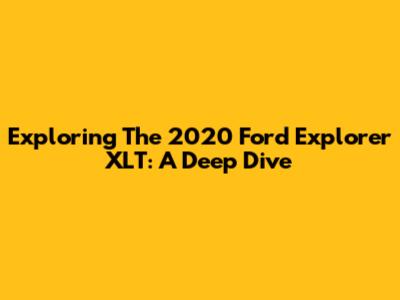 Exploring The 2020 Ford Explorer XLT: A Deep Dive