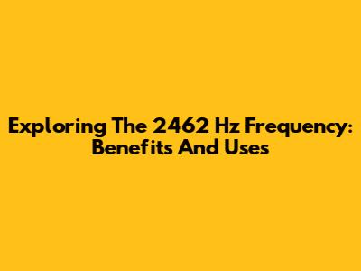 Exploring The 2462 Hz Frequency: Benefits And Uses