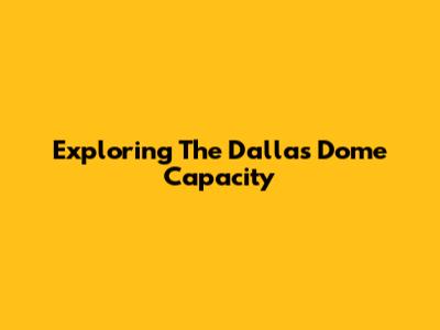 Exploring The Dallas Dome Capacity