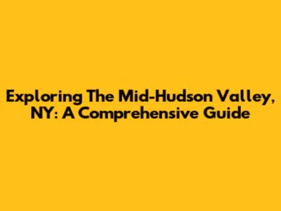 Exploring The Mid-Hudson Valley, NY: A Comprehensive Guide