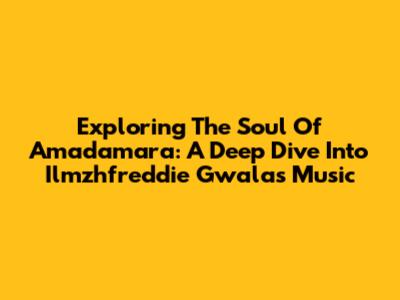 Exploring The Soul Of Amadamara: A Deep Dive Into Ilmzhfreddie Gwala's Music