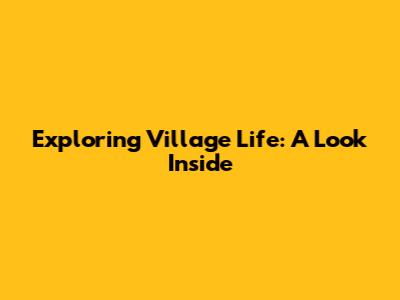Exploring Village Life: A Look Inside