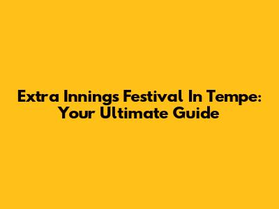 Extra Innings Festival In Tempe: Your Ultimate Guide