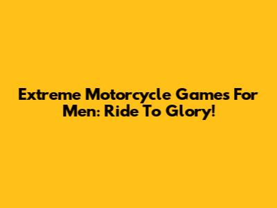 Extreme Motorcycle Games For Men: Ride To Glory!