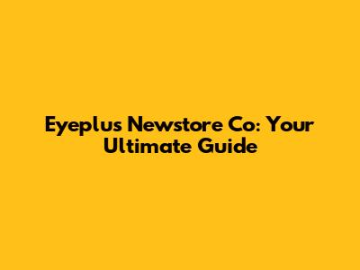 Eyeplus Newstore Co: Your Ultimate Guide