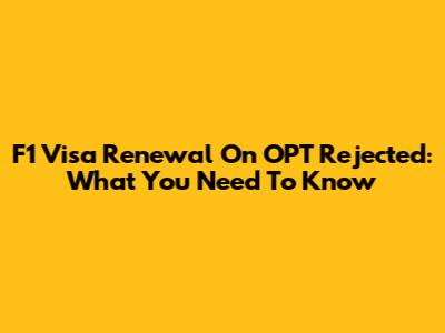 F1 Visa Renewal On OPT Rejected: What You Need To Know