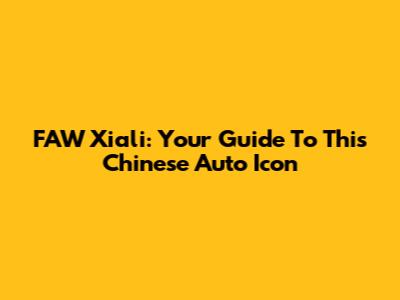 FAW Xiali: Your Guide To This Chinese Auto Icon
