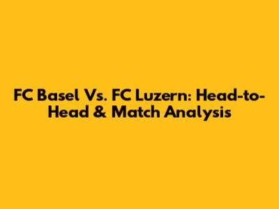 FC Basel Vs. FC Luzern: Head-to-Head & Match Analysis