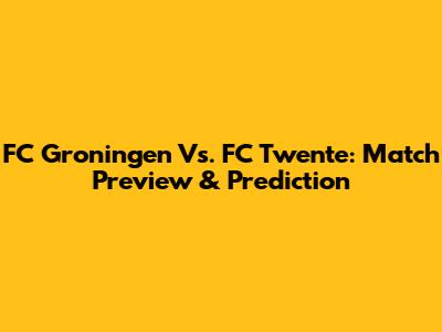 FC Groningen Vs. FC Twente: Match Preview & Prediction