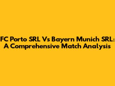 FC Porto SRL Vs Bayern Munich SRL: A Comprehensive Match Analysis
