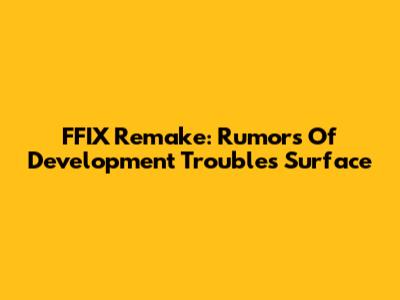 FFIX Remake: Rumors Of Development Troubles Surface