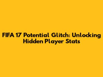 FIFA 17 Potential Glitch: Unlocking Hidden Player Stats