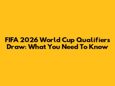 FIFA 2026 World Cup Qualifiers Draw: What You Need To Know