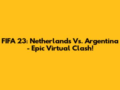 FIFA 23: Netherlands Vs. Argentina - Epic Virtual Clash!