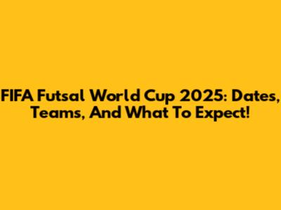 FIFA Futsal World Cup 2025: Dates, Teams, And What To Expect!