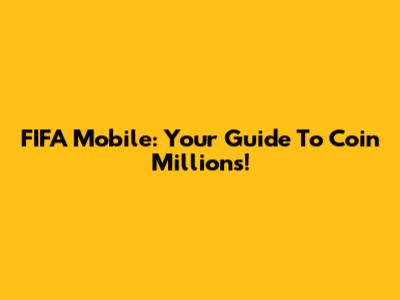 FIFA Mobile: Your Guide To Coin Millions!