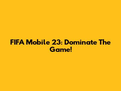 FIFA Mobile 23: Dominate The Game!