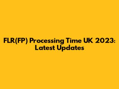 FLR(FP) Processing Time UK 2023: Latest Updates