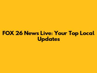 FOX 26 News Live: Your Top Local Updates