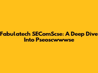 Fabulatech SEComScse: A Deep Dive Into Pseoscwwwse