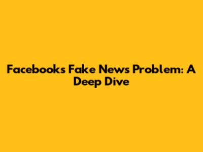 Facebook's Fake News Problem: A Deep Dive