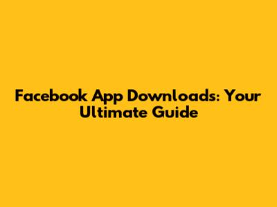 Facebook App Downloads: Your Ultimate Guide