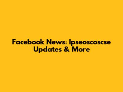 Facebook News: Ipseoscoscse Updates & More