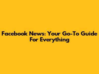 Facebook News: Your Go-To Guide For Everything