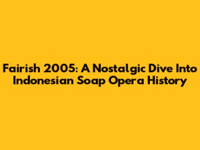 Fairish 2005: A Nostalgic Dive Into Indonesian Soap Opera History