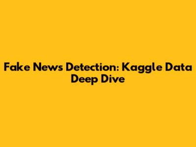 Fake News Detection: Kaggle Data Deep Dive