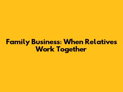 Family Business: When Relatives Work Together