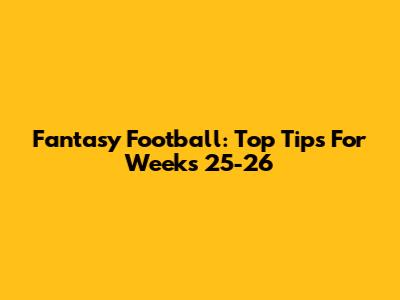 Fantasy Football: Top Tips For Weeks 25-26