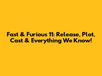 Fast & Furious 11: Release, Plot, Cast & Everything We Know!