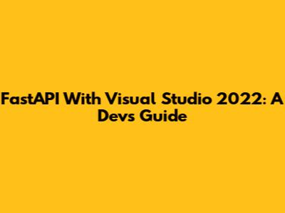 FastAPI With Visual Studio 2022: A Dev's Guide