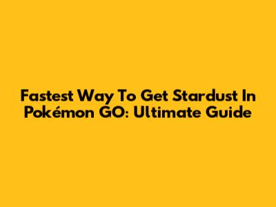 Fastest Way To Get Stardust In Pokémon GO: Ultimate Guide