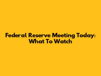 Federal Reserve Meeting Today: What To Watch