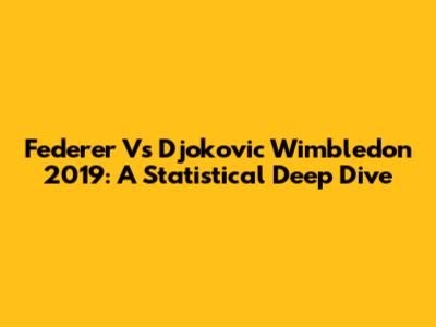 Federer Vs Djokovic Wimbledon 2019: A Statistical Deep Dive