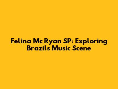 Felina Mc Ryan SP: Exploring Brazil's Music Scene