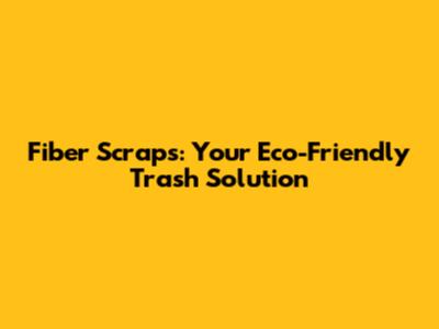 Fiber Scraps: Your Eco-Friendly Trash Solution