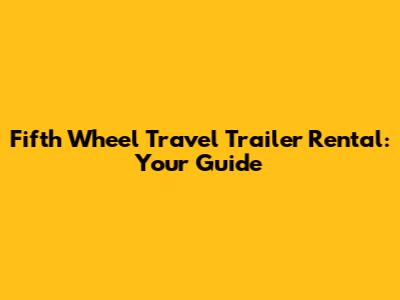 Fifth Wheel Travel Trailer Rental: Your Guide