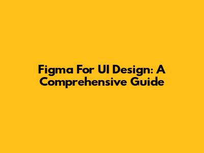 Figma For UI Design: A Comprehensive Guide