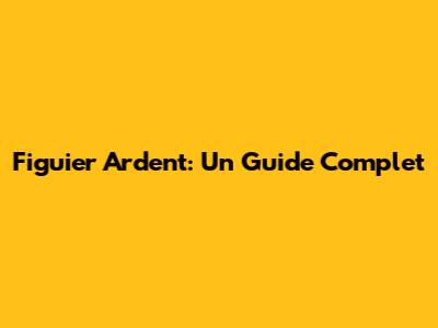Figuier Ardent: Un Guide Complet
