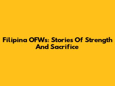 Filipina OFWs: Stories Of Strength And Sacrifice
