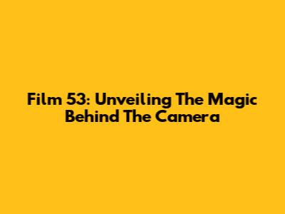 Film 53: Unveiling The Magic Behind The Camera