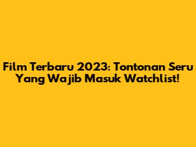 Film Terbaru 2023: Tontonan Seru Yang Wajib Masuk Watchlist!