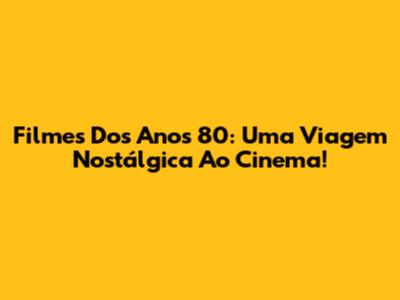 Filmes Dos Anos 80: Uma Viagem Nostálgica Ao Cinema!