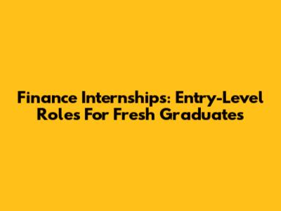 Finance Internships: Entry-Level Roles For Fresh Graduates